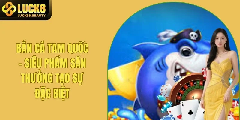 Bắn Cá Tam Quốc - Siêu Phẩm Săn Thưởng Tạo Sự Đặc Biệt