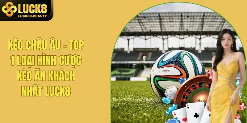 Kèo Châu Âu - Top 1 Cách Cược Kèo Được Yêu Thích Nhất LUCK8