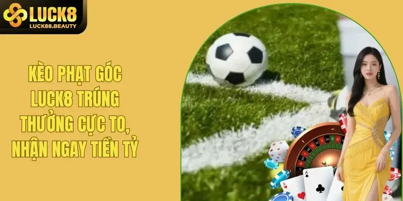 Kèo Phạt Góc LUCK8 Trúng Thưởng Tiền Tỷ Trong 1 Nốt Nhạc